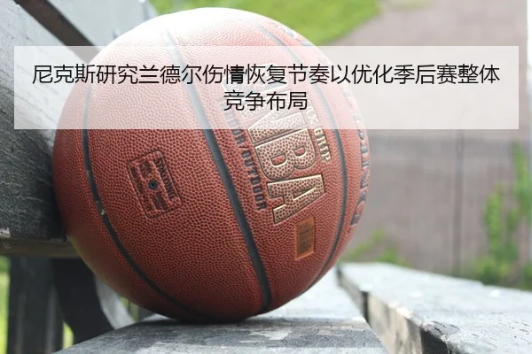 尼克斯研究兰德尔伤情恢复节奏以优化季后赛整体竞争布局