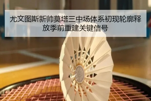 尤文图斯新帅莫塔三中场体系初现轮廓释放季前重建关键信号