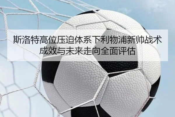斯洛特高位压迫体系下利物浦新帅战术成效与未来走向全面评估