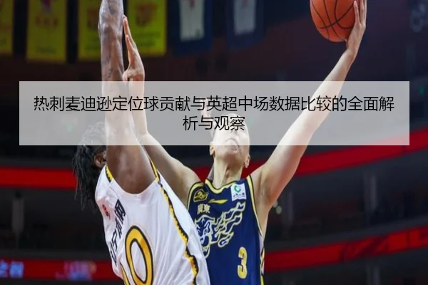 热刺麦迪逊定位球贡献与英超中场数据比较的全面解析与观察