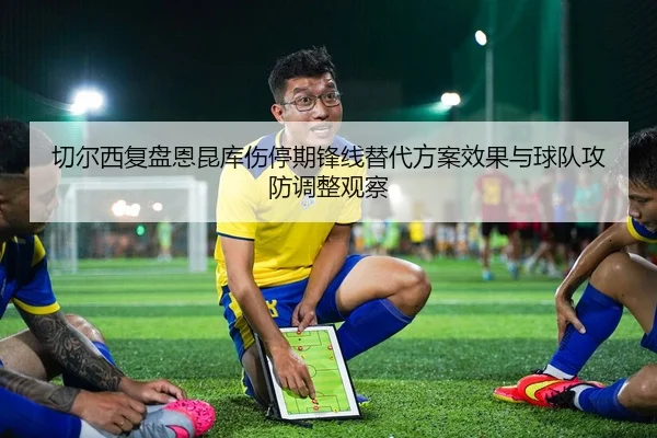 切尔西复盘恩昆库伤停期锋线替代方案效果与球队攻防调整观察