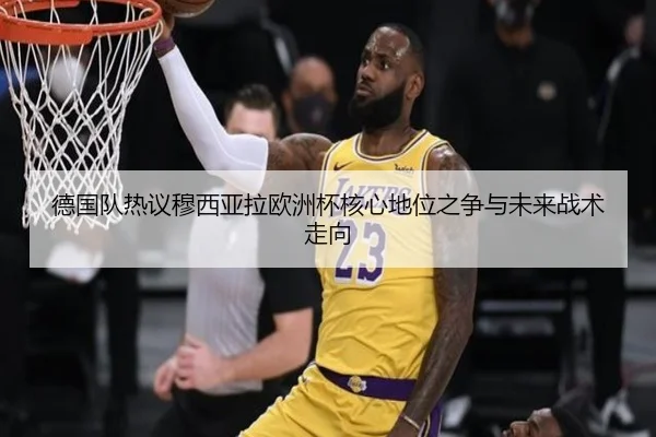 德国队热议穆西亚拉欧洲杯核心地位之争与未来战术走向