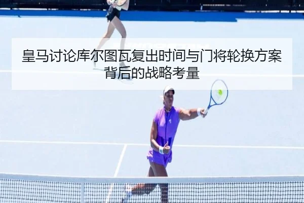 皇马讨论库尔图瓦复出时间与门将轮换方案背后的战略考量