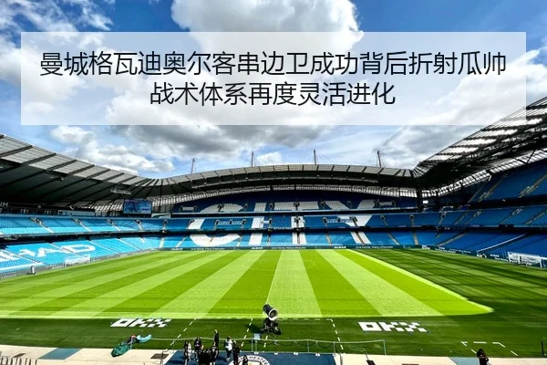 曼城格瓦迪奥尔客串边卫成功背后折射瓜帅战术体系再度灵活进化