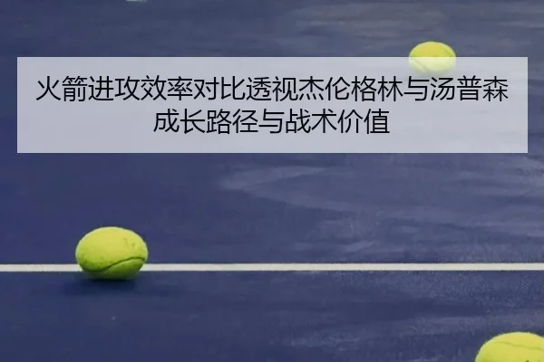 火箭进攻效率对比透视杰伦格林与汤普森成长路径与战术价值