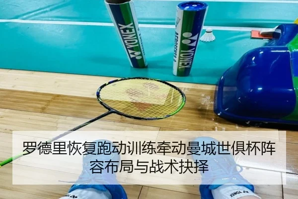 罗德里恢复跑动训练牵动曼城世俱杯阵容布局与战术抉择