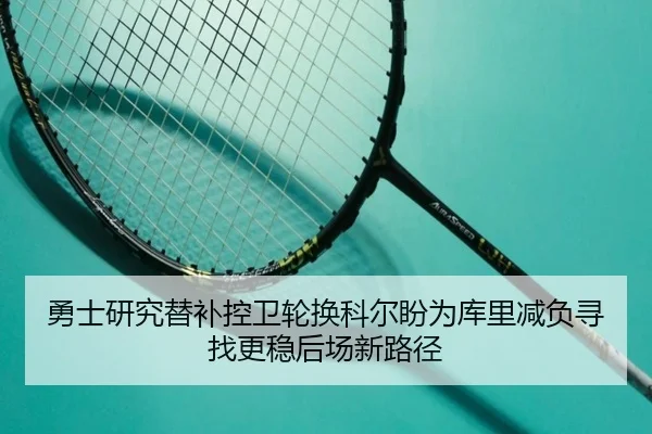 勇士研究替补控卫轮换科尔盼为库里减负寻找更稳后场新路径