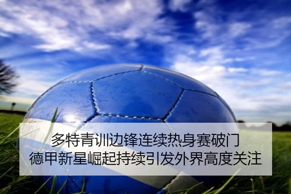多特青训边锋连续热身赛破门 德甲新星崛起持续引发外界高度关注