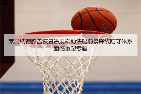 莱昂纳德膝盖恢复进展牵动快船前景锋线防守体系面临重塑考验